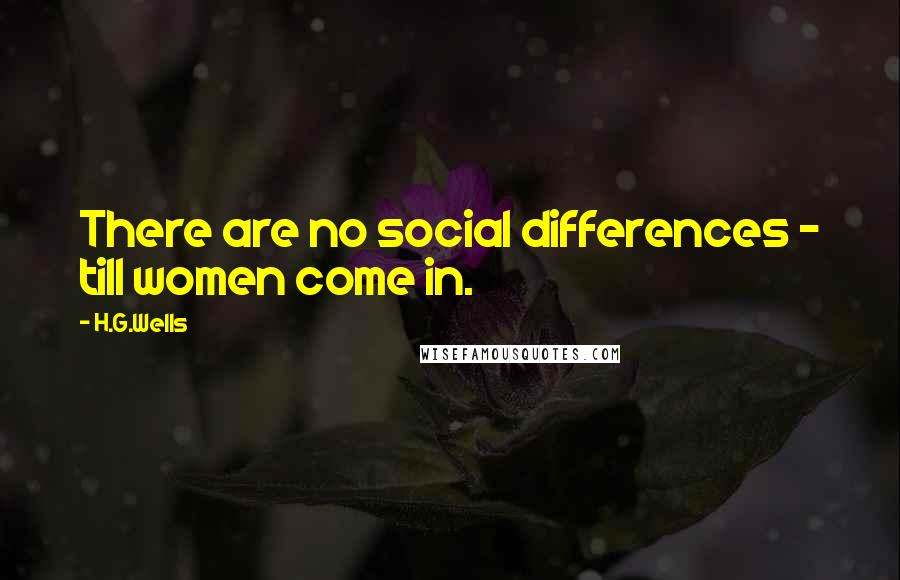 H.G.Wells Quotes: There are no social differences - till women come in.