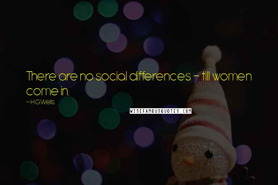 H.G.Wells Quotes: There are no social differences - till women come in.