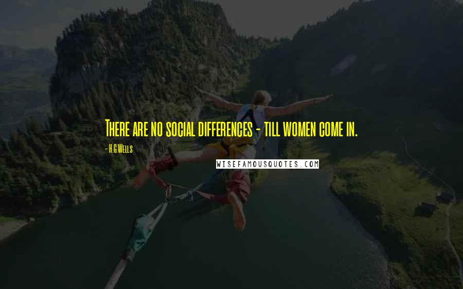 H.G.Wells Quotes: There are no social differences - till women come in.