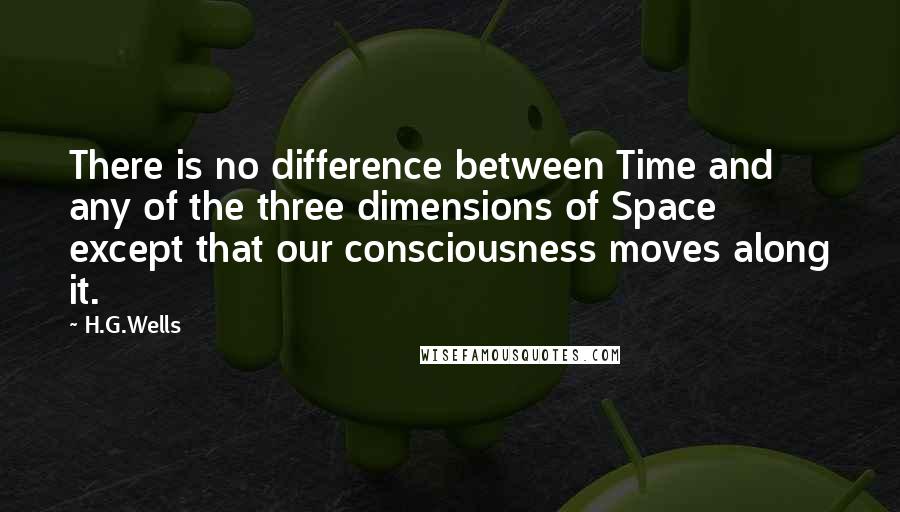 H.G.Wells Quotes: There is no difference between Time and any of the three dimensions of Space except that our consciousness moves along it.