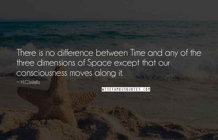 H.G.Wells Quotes: There is no difference between Time and any of the three dimensions of Space except that our consciousness moves along it.