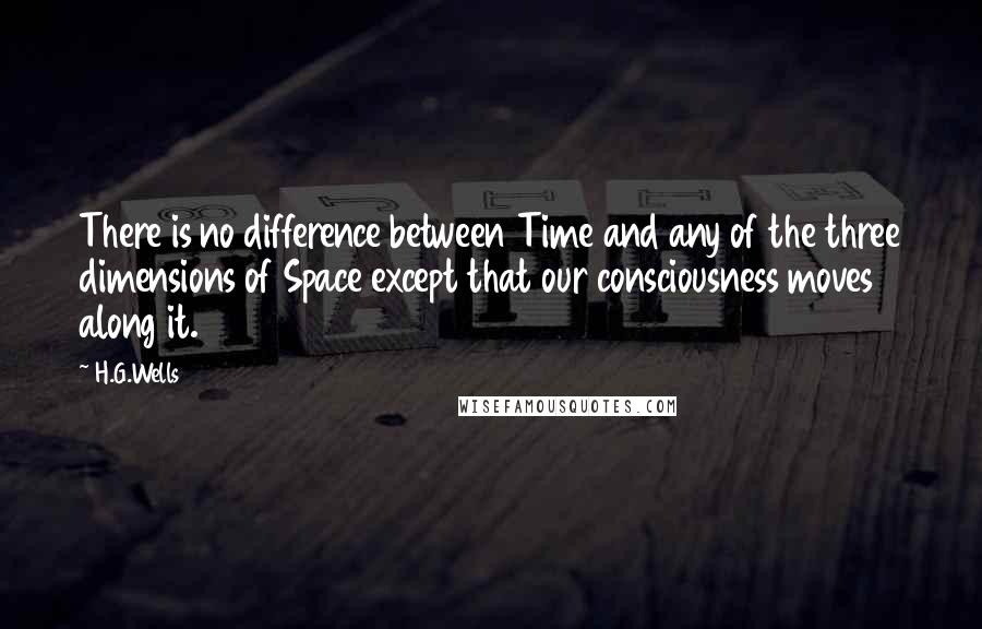 H.G.Wells Quotes: There is no difference between Time and any of the three dimensions of Space except that our consciousness moves along it.