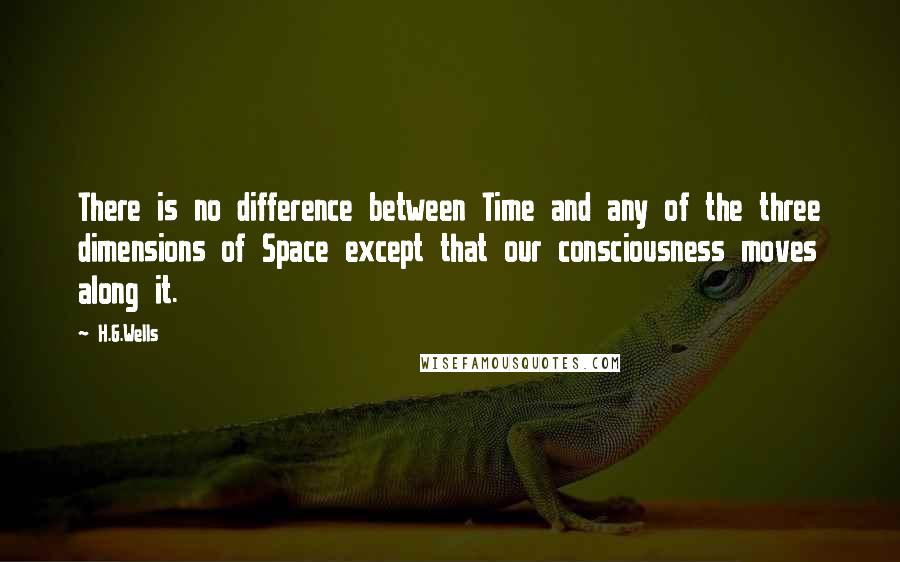 H.G.Wells Quotes: There is no difference between Time and any of the three dimensions of Space except that our consciousness moves along it.