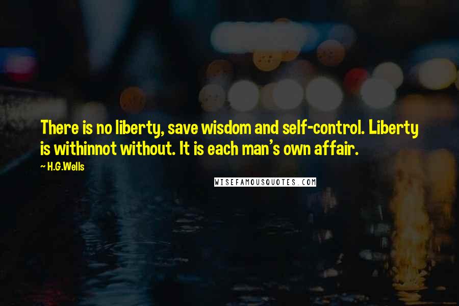 H.G.Wells Quotes: There is no liberty, save wisdom and self-control. Liberty is withinnot without. It is each man's own affair.