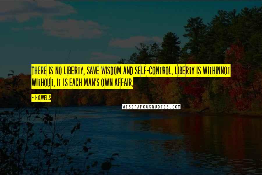 H.G.Wells Quotes: There is no liberty, save wisdom and self-control. Liberty is withinnot without. It is each man's own affair.