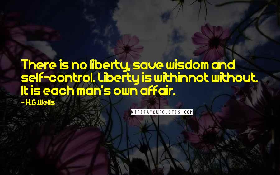 H.G.Wells Quotes: There is no liberty, save wisdom and self-control. Liberty is withinnot without. It is each man's own affair.