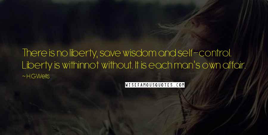 H.G.Wells Quotes: There is no liberty, save wisdom and self-control. Liberty is withinnot without. It is each man's own affair.