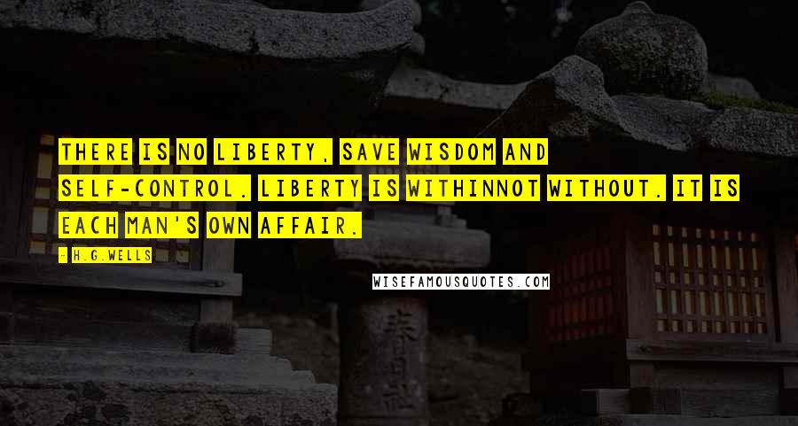 H.G.Wells Quotes: There is no liberty, save wisdom and self-control. Liberty is withinnot without. It is each man's own affair.