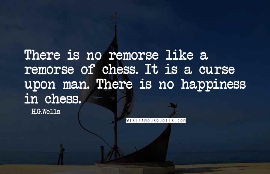 H.G.Wells Quotes: There is no remorse like a remorse of chess. It is a curse upon man. There is no happiness in chess.