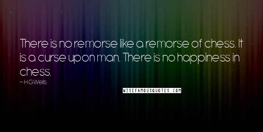 H.G.Wells Quotes: There is no remorse like a remorse of chess. It is a curse upon man. There is no happiness in chess.