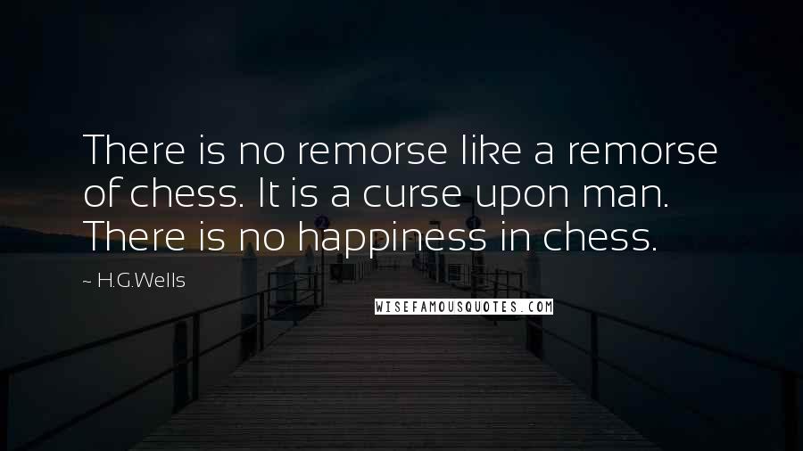 H.G.Wells Quotes: There is no remorse like a remorse of chess. It is a curse upon man. There is no happiness in chess.