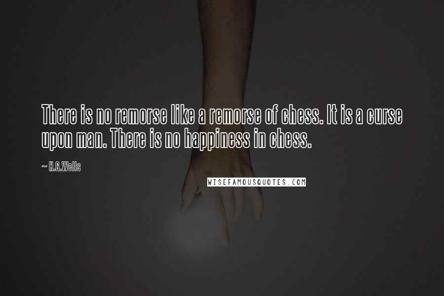 H.G.Wells Quotes: There is no remorse like a remorse of chess. It is a curse upon man. There is no happiness in chess.