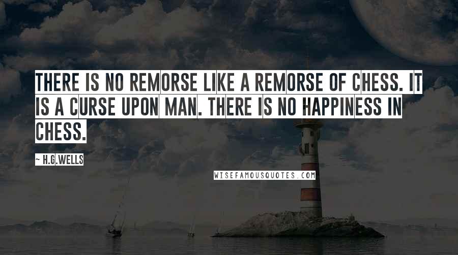 H.G.Wells Quotes: There is no remorse like a remorse of chess. It is a curse upon man. There is no happiness in chess.