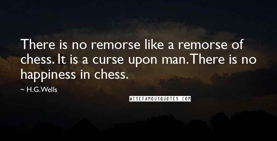 H.G.Wells Quotes: There is no remorse like a remorse of chess. It is a curse upon man. There is no happiness in chess.