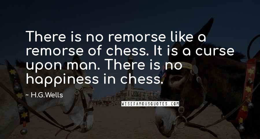 H.G.Wells Quotes: There is no remorse like a remorse of chess. It is a curse upon man. There is no happiness in chess.