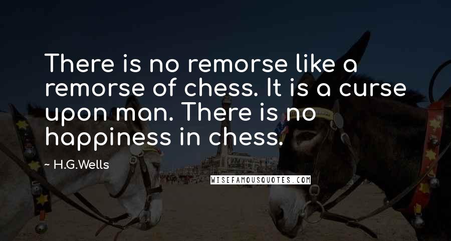 H.G.Wells Quotes: There is no remorse like a remorse of chess. It is a curse upon man. There is no happiness in chess.