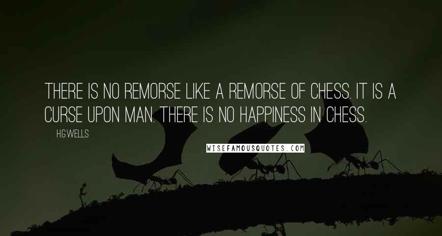 H.G.Wells Quotes: There is no remorse like a remorse of chess. It is a curse upon man. There is no happiness in chess.