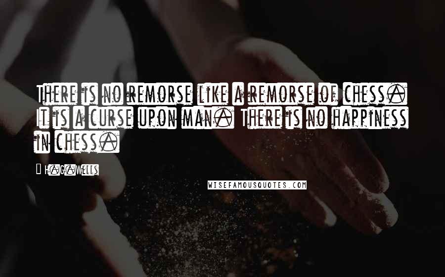 H.G.Wells Quotes: There is no remorse like a remorse of chess. It is a curse upon man. There is no happiness in chess.