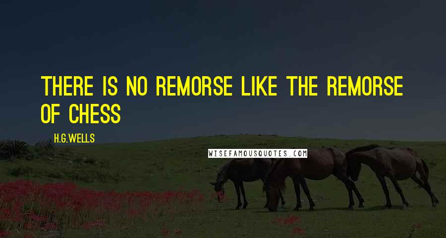 H.G.Wells Quotes: There is no remorse like the remorse of Chess