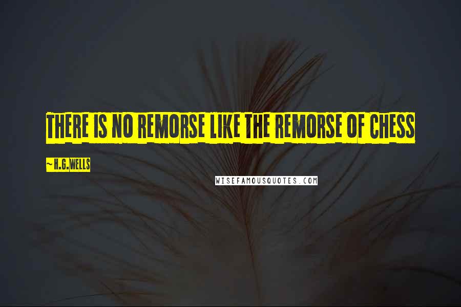 H.G.Wells Quotes: There is no remorse like the remorse of Chess