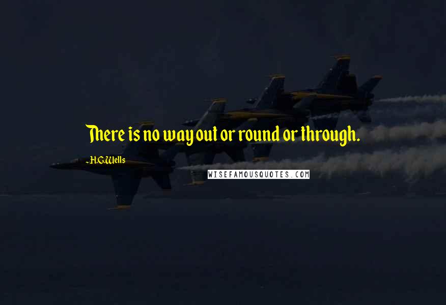 H.G.Wells Quotes: There is no way out or round or through.