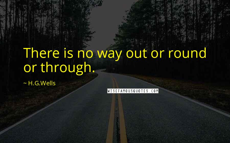 H.G.Wells Quotes: There is no way out or round or through.