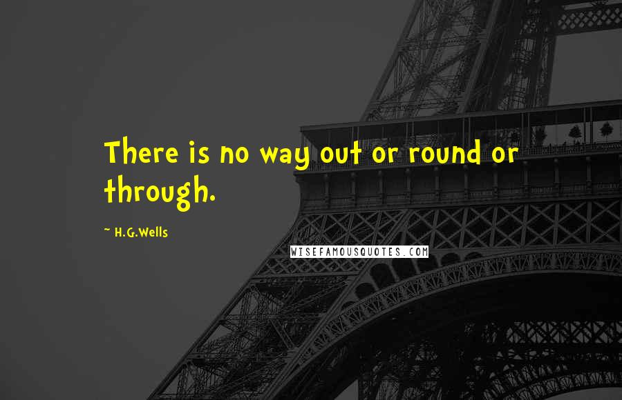 H.G.Wells Quotes: There is no way out or round or through.