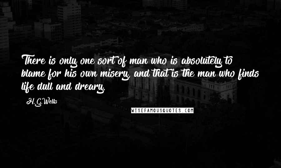 H.G.Wells Quotes: There is only one sort of man who is absolutely to blame for his own misery, and that is the man who finds life dull and dreary.