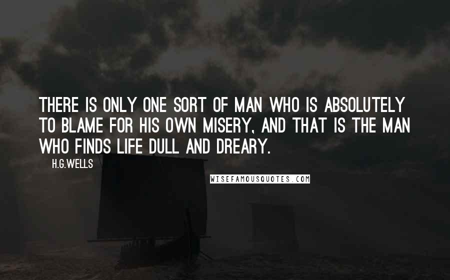 H.G.Wells Quotes: There is only one sort of man who is absolutely to blame for his own misery, and that is the man who finds life dull and dreary.