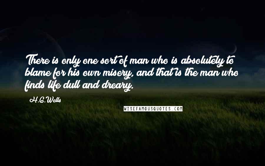 H.G.Wells Quotes: There is only one sort of man who is absolutely to blame for his own misery, and that is the man who finds life dull and dreary.