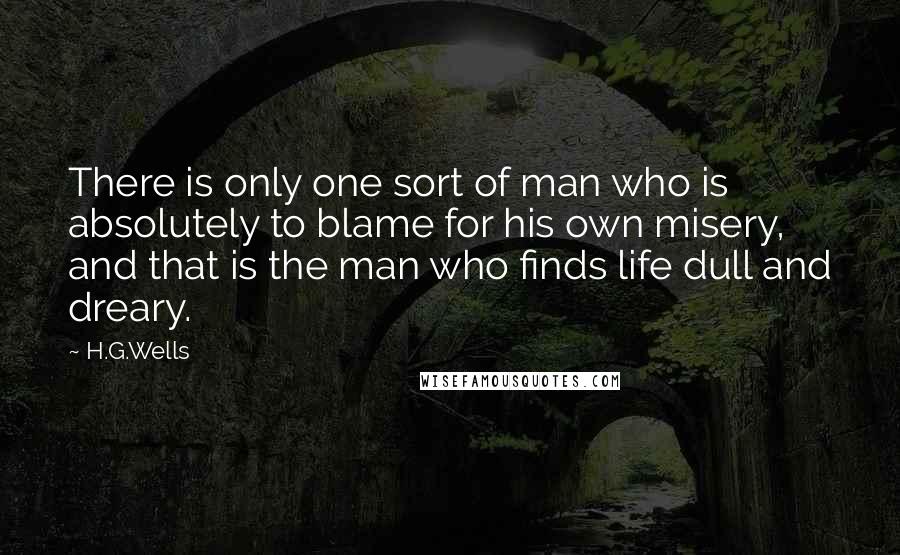 H.G.Wells Quotes: There is only one sort of man who is absolutely to blame for his own misery, and that is the man who finds life dull and dreary.