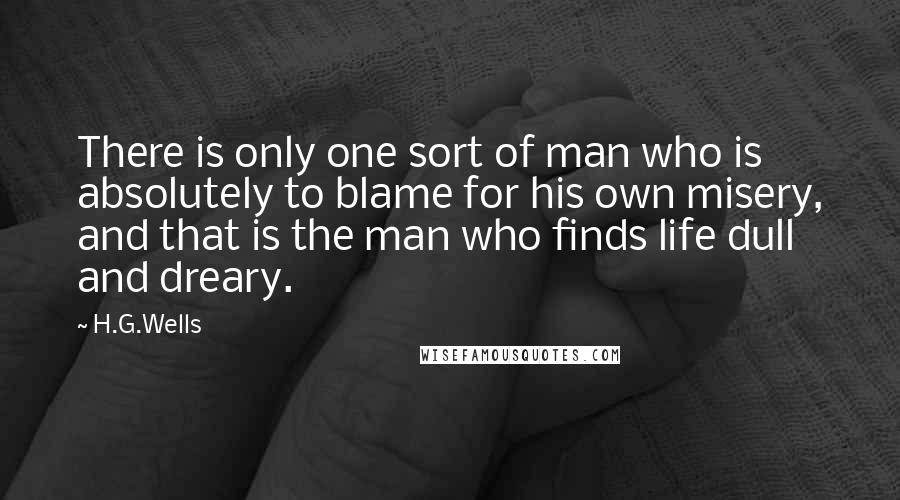 H.G.Wells Quotes: There is only one sort of man who is absolutely to blame for his own misery, and that is the man who finds life dull and dreary.