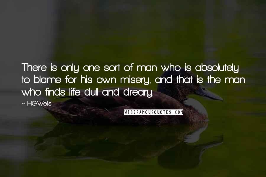 H.G.Wells Quotes: There is only one sort of man who is absolutely to blame for his own misery, and that is the man who finds life dull and dreary.