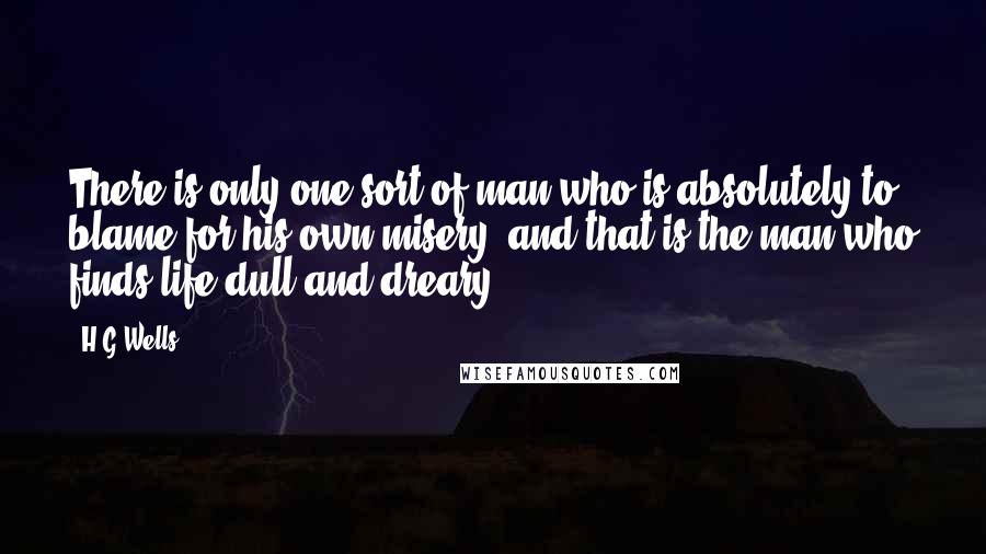 H.G.Wells Quotes: There is only one sort of man who is absolutely to blame for his own misery, and that is the man who finds life dull and dreary.