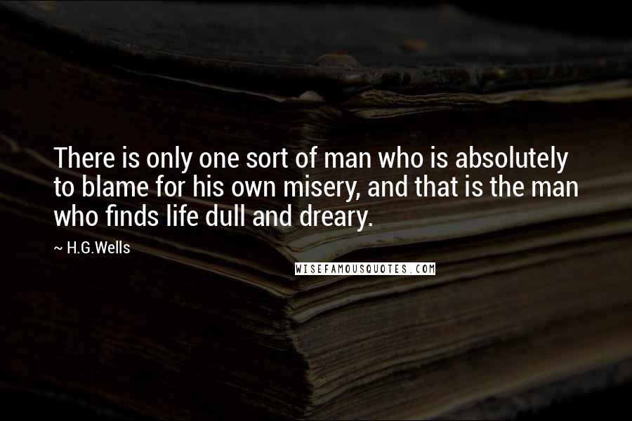 H.G.Wells Quotes: There is only one sort of man who is absolutely to blame for his own misery, and that is the man who finds life dull and dreary.