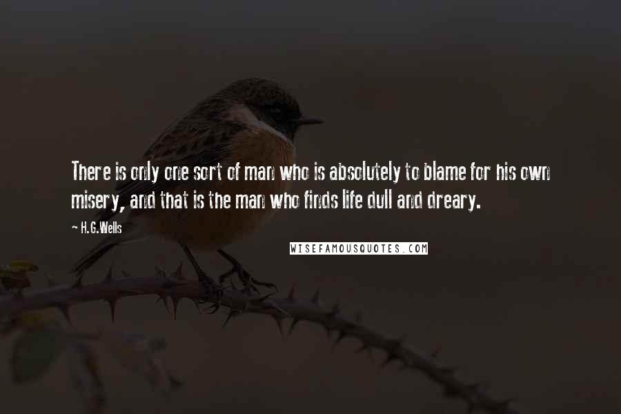 H.G.Wells Quotes: There is only one sort of man who is absolutely to blame for his own misery, and that is the man who finds life dull and dreary.