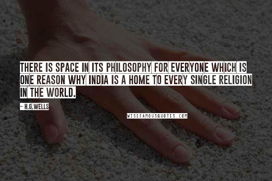 H.G.Wells Quotes: There is space in its philosophy for everyone which is one reason why India is a home to every single religion in the world.