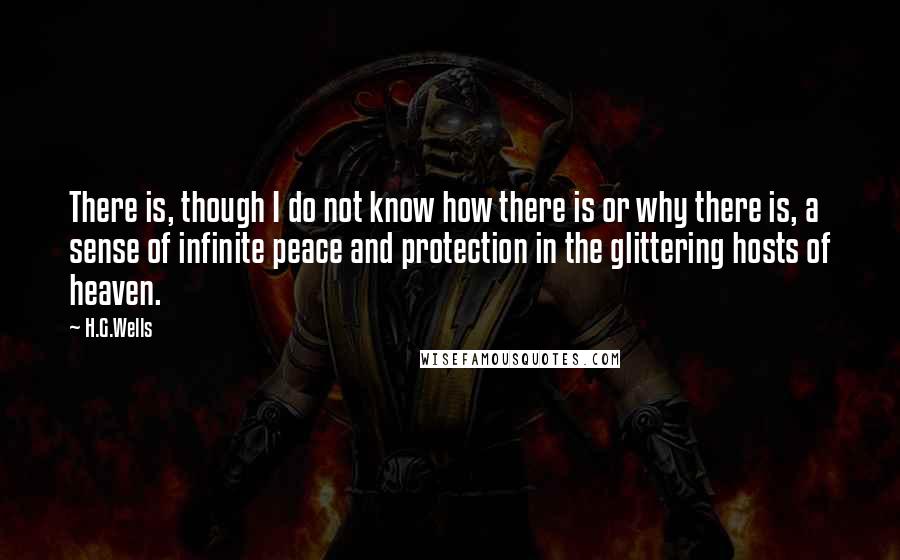 H.G.Wells Quotes: There is, though I do not know how there is or why there is, a sense of infinite peace and protection in the glittering hosts of heaven.