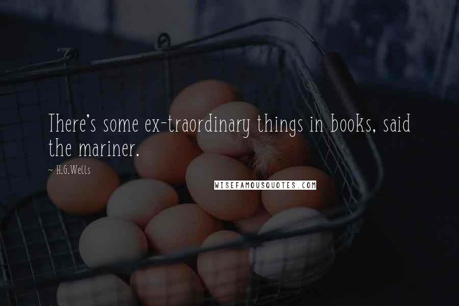 H.G.Wells Quotes: There's some ex-traordinary things in books, said the mariner.