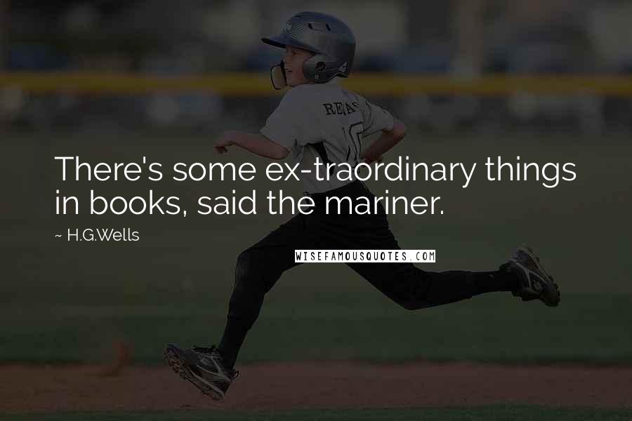 H.G.Wells Quotes: There's some ex-traordinary things in books, said the mariner.