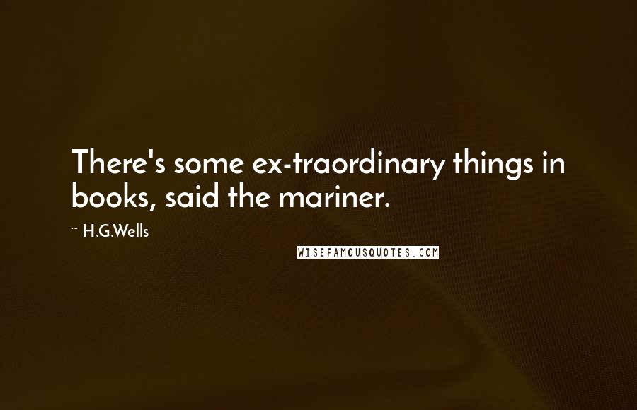 H.G.Wells Quotes: There's some ex-traordinary things in books, said the mariner.