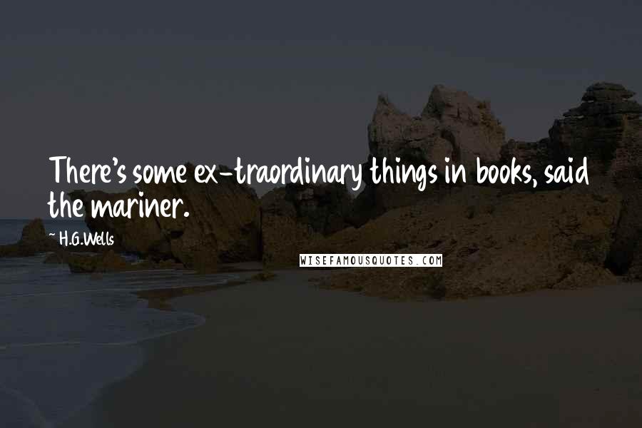 H.G.Wells Quotes: There's some ex-traordinary things in books, said the mariner.