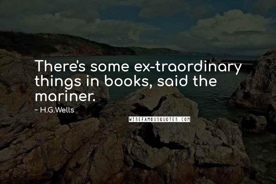 H.G.Wells Quotes: There's some ex-traordinary things in books, said the mariner.