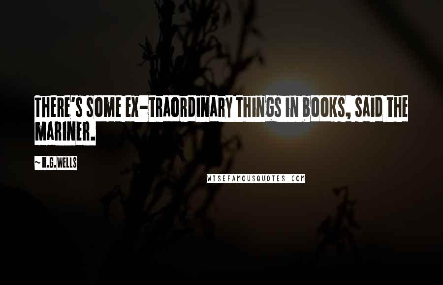 H.G.Wells Quotes: There's some ex-traordinary things in books, said the mariner.