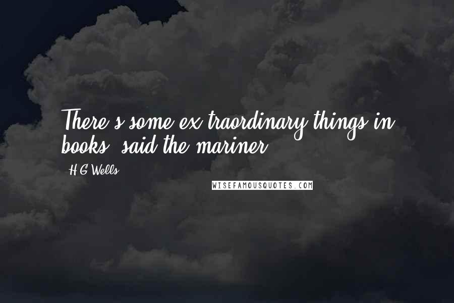 H.G.Wells Quotes: There's some ex-traordinary things in books, said the mariner.