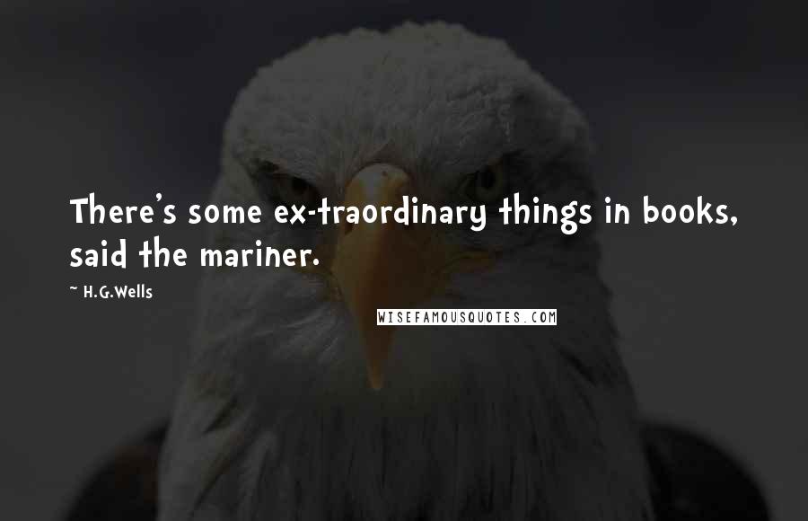 H.G.Wells Quotes: There's some ex-traordinary things in books, said the mariner.