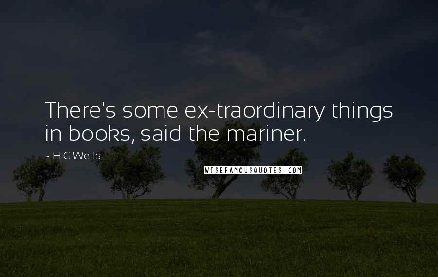 H.G.Wells Quotes: There's some ex-traordinary things in books, said the mariner.
