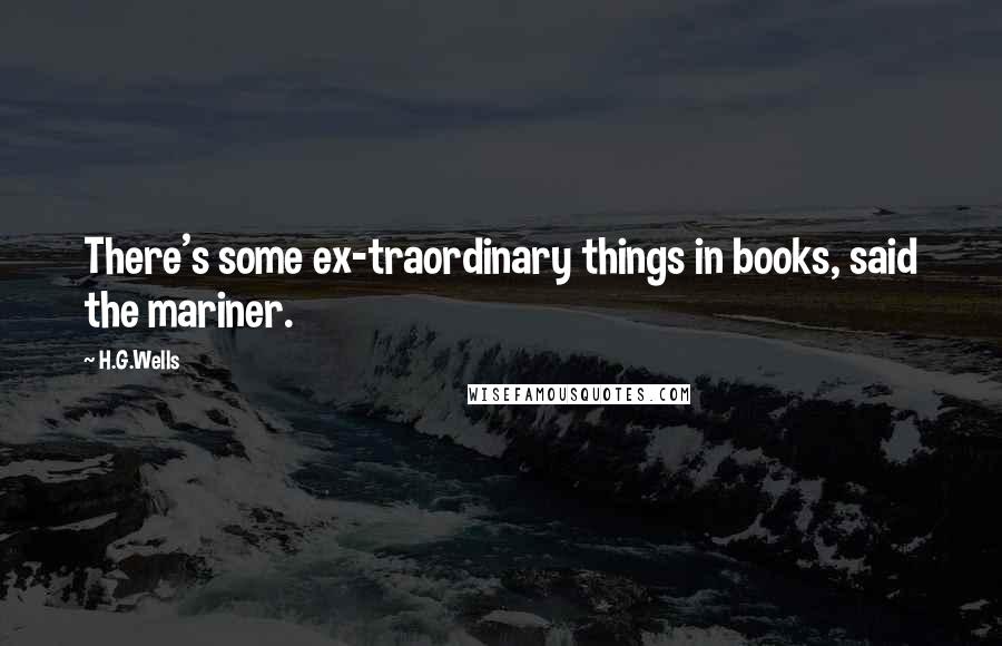 H.G.Wells Quotes: There's some ex-traordinary things in books, said the mariner.