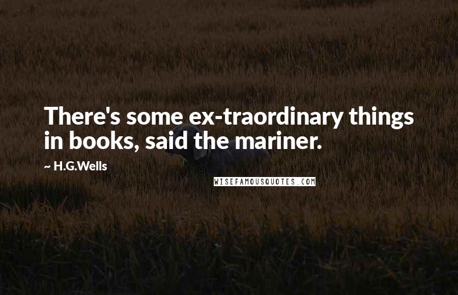 H.G.Wells Quotes: There's some ex-traordinary things in books, said the mariner.