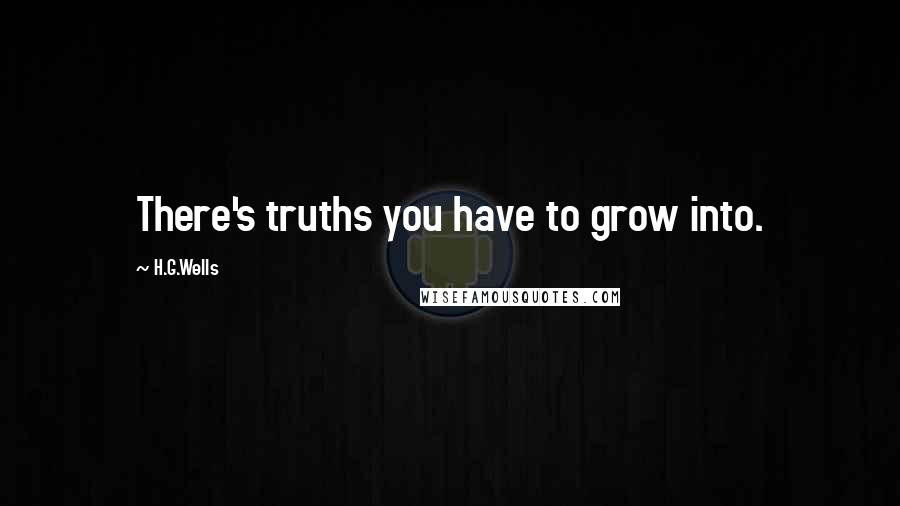 H.G.Wells Quotes: There's truths you have to grow into.